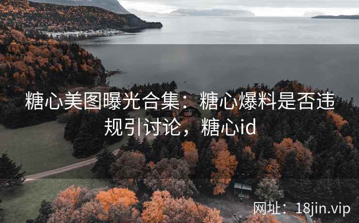 糖心美图曝光合集：糖心爆料是否违规引讨论，糖心id