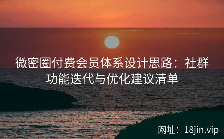 微密圈付费会员体系设计思路：社群功能迭代与优化建议清单
