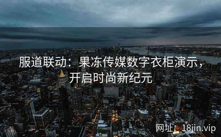 服道联动：果冻传媒数字衣柜演示，开启时尚新纪元