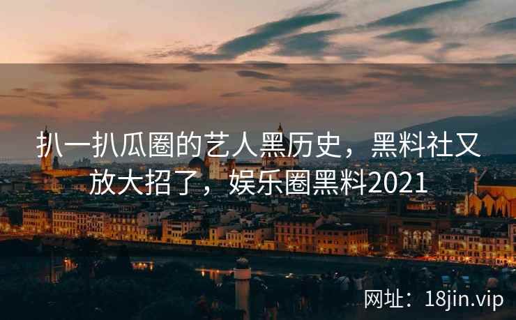 扒一扒瓜圈的艺人黑历史，黑料社又放大招了，娱乐圈黑料2021