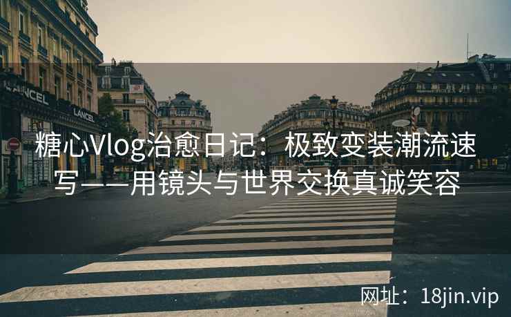 糖心Vlog治愈日记：极致变装潮流速写——用镜头与世界交换真诚笑容