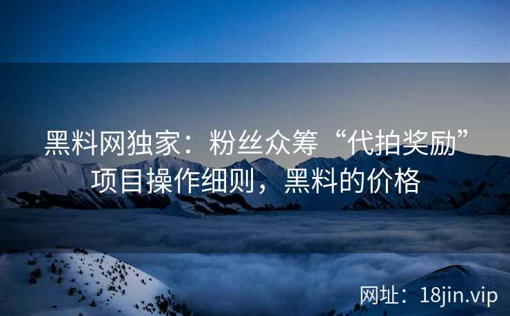 黑料网独家：粉丝众筹“代拍奖励”项目操作细则，黑料的价格