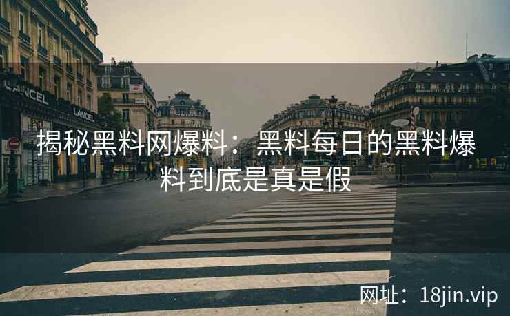 揭秘黑料网爆料：黑料每日的黑料爆料到底是真是假