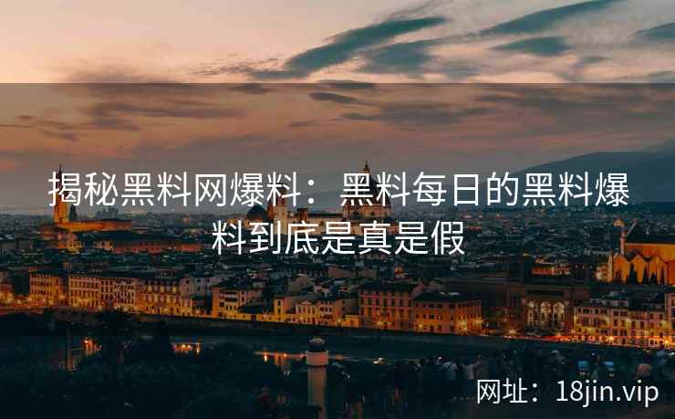 揭秘黑料网爆料：黑料每日的黑料爆料到底是真是假