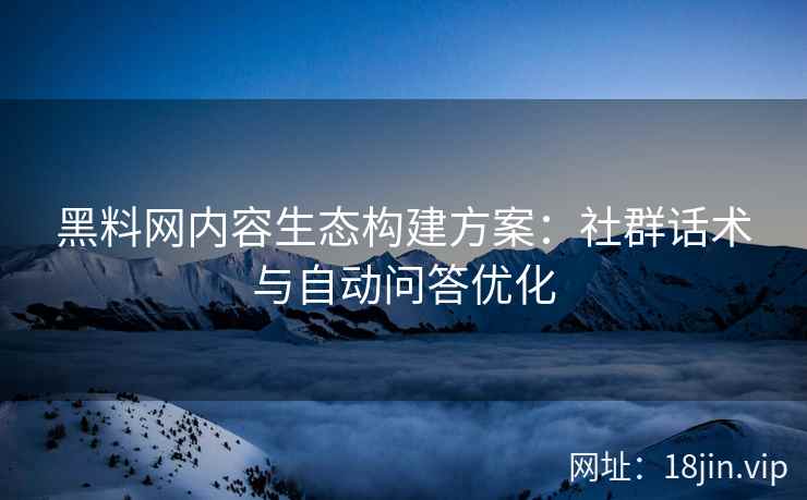 黑料网内容生态构建方案：社群话术与自动问答优化