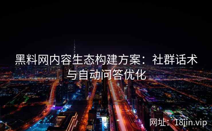 黑料网内容生态构建方案：社群话术与自动问答优化