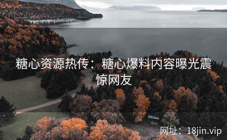 糖心资源热传：糖心爆料内容曝光震惊网友