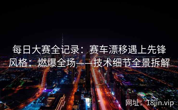 每日大赛全记录：赛车漂移遇上先锋风格：燃爆全场——技术细节全景拆解