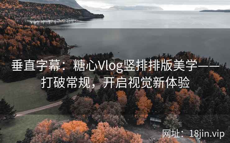 垂直字幕：糖心Vlog竖排排版美学——打破常规，开启视觉新体验
