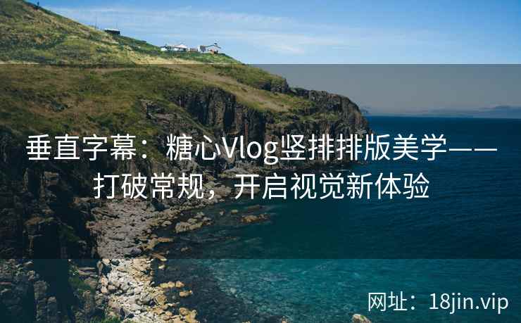 垂直字幕：糖心Vlog竖排排版美学——打破常规，开启视觉新体验