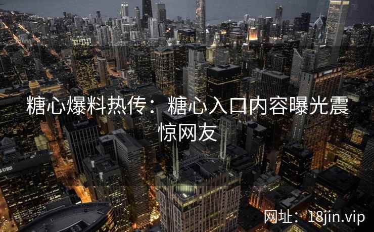 糖心爆料热传：糖心入口内容曝光震惊网友