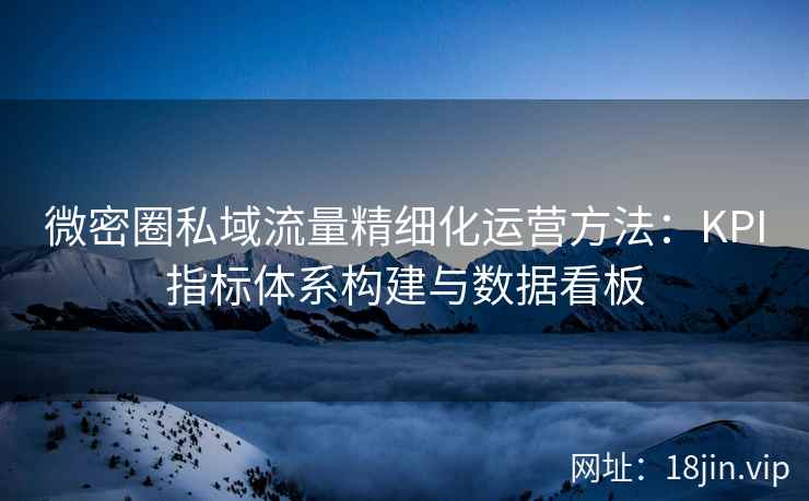 微密圈私域流量精细化运营方法：KPI指标体系构建与数据看板