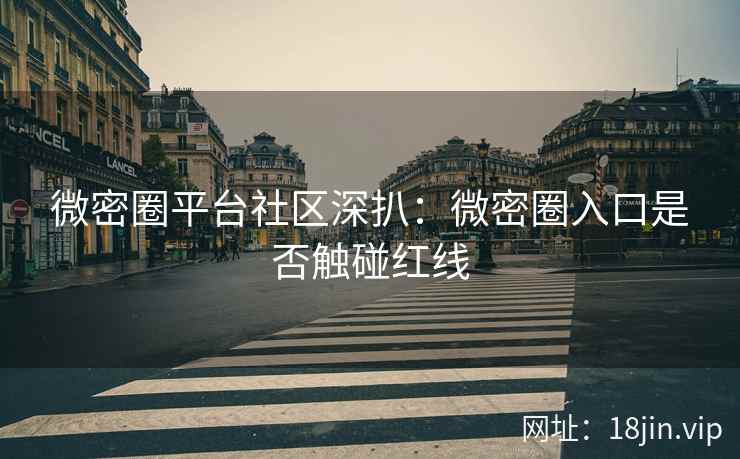 微密圈平台社区深扒：微密圈入口是否触碰红线