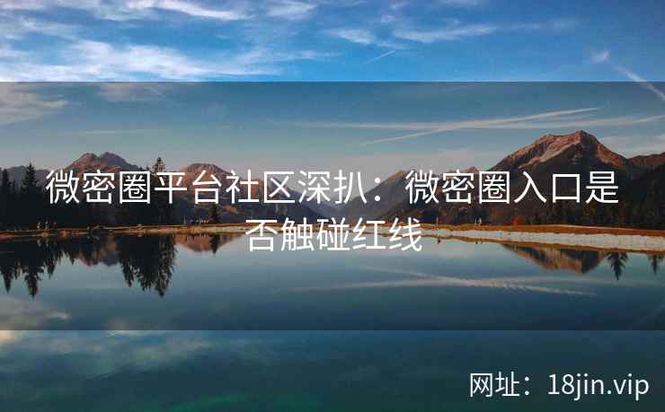 微密圈平台社区深扒：微密圈入口是否触碰红线