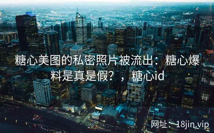 糖心美图的私密照片被流出：糖心爆料是真是假？，糖心id