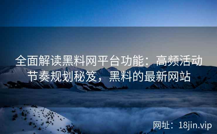 全面解读黑料网平台功能：高频活动节奏规划秘笈，黑料的最新网站