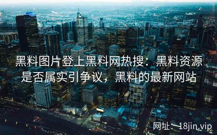 黑料图片登上黑料网热搜：黑料资源是否属实引争议，黑料的最新网站