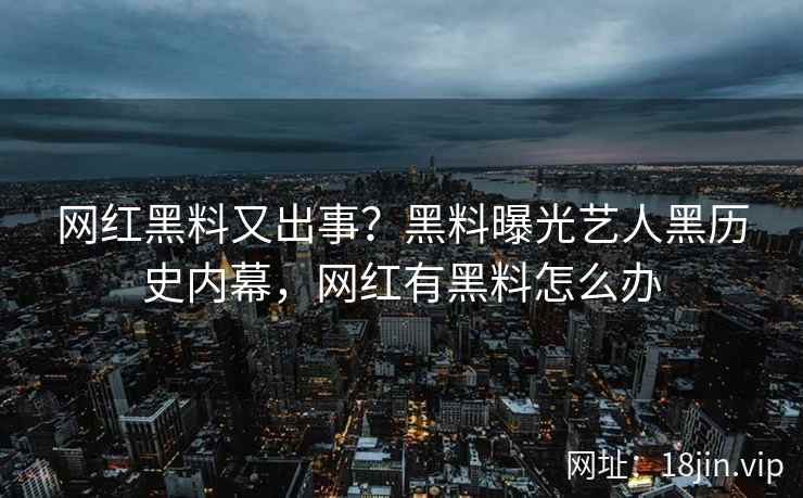 网红黑料又出事？黑料曝光艺人黑历史内幕，网红有黑料怎么办