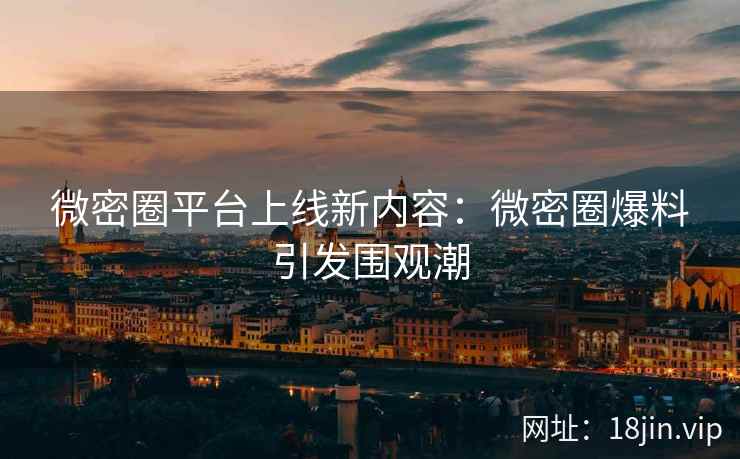 微密圈平台上线新内容：微密圈爆料引发围观潮