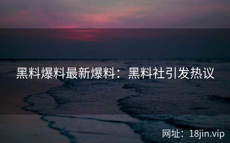 黑料爆料最新爆料：黑料社引发热议