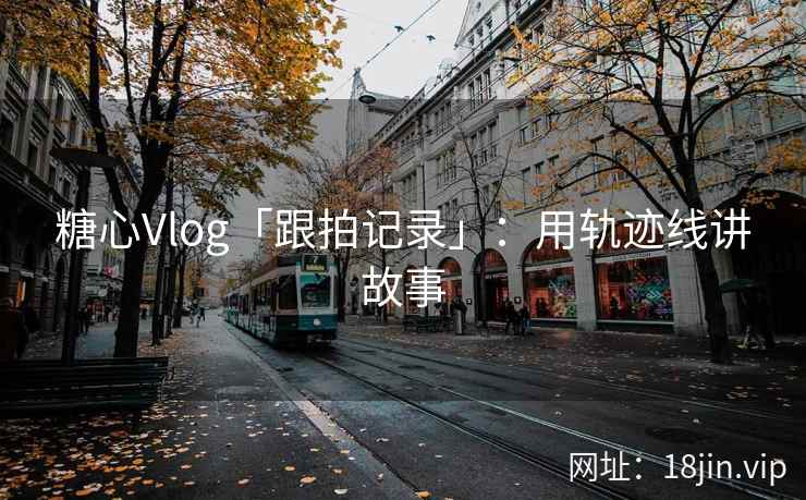 糖心Vlog「跟拍记录」：用轨迹线讲故事