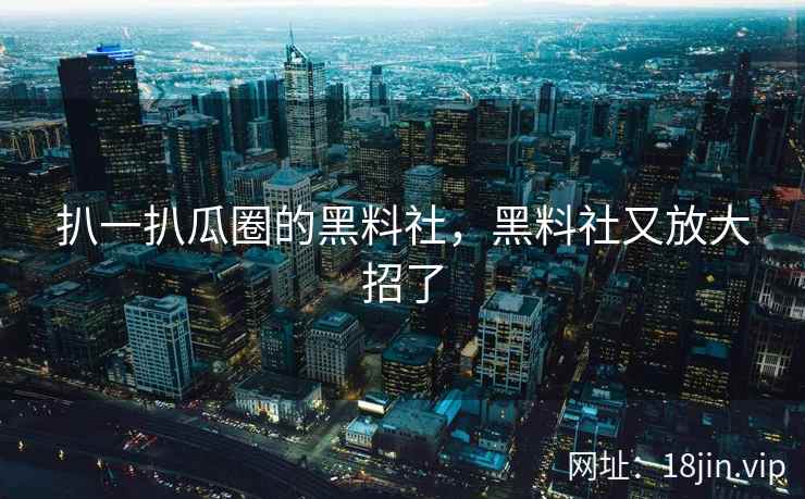 扒一扒瓜圈的黑料社，黑料社又放大招了