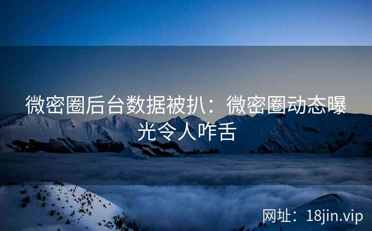 微密圈后台数据被扒：微密圈动态曝光令人咋舌