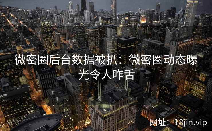 微密圈后台数据被扒：微密圈动态曝光令人咋舌