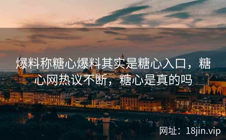 爆料称糖心爆料其实是糖心入口，糖心网热议不断，糖心是真的吗