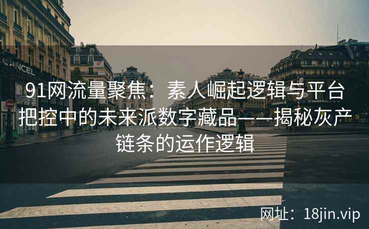 91网流量聚焦：素人崛起逻辑与平台把控中的未来派数字藏品——揭秘灰产链条的运作逻辑