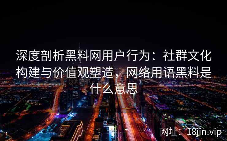 深度剖析黑料网用户行为：社群文化构建与价值观塑造，网络用语黑料是什么意思