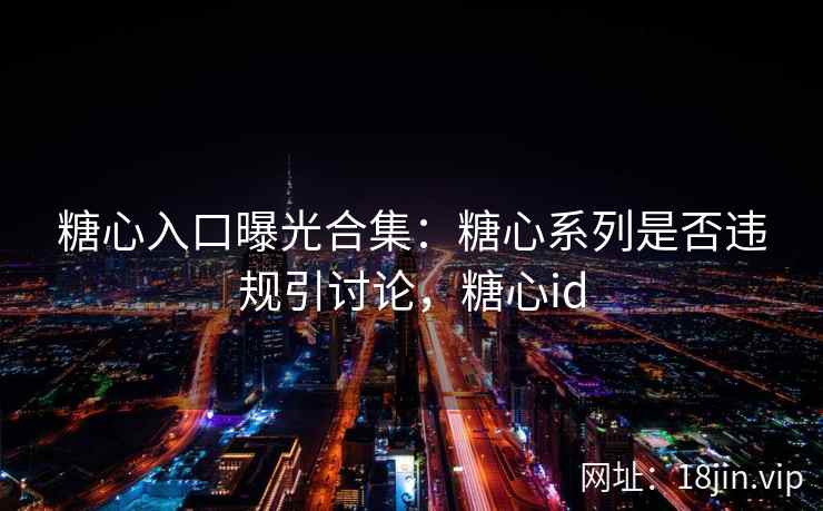 糖心入口曝光合集：糖心系列是否违规引讨论，糖心id