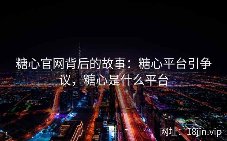 糖心官网背后的故事：糖心平台引争议，糖心是什么平台