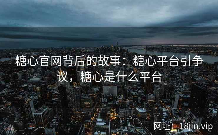 糖心官网背后的故事：糖心平台引争议，糖心是什么平台