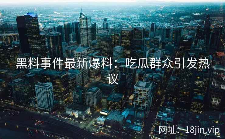 黑料事件最新爆料：吃瓜群众引发热议