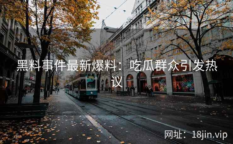 黑料事件最新爆料：吃瓜群众引发热议