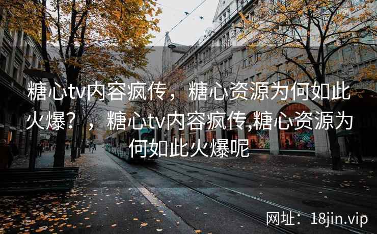 糖心tv内容疯传，糖心资源为何如此火爆？，糖心tv内容疯传,糖心资源为何如此火爆呢