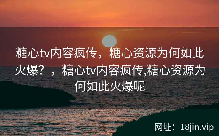 糖心tv内容疯传，糖心资源为何如此火爆？，糖心tv内容疯传,糖心资源为何如此火爆呢