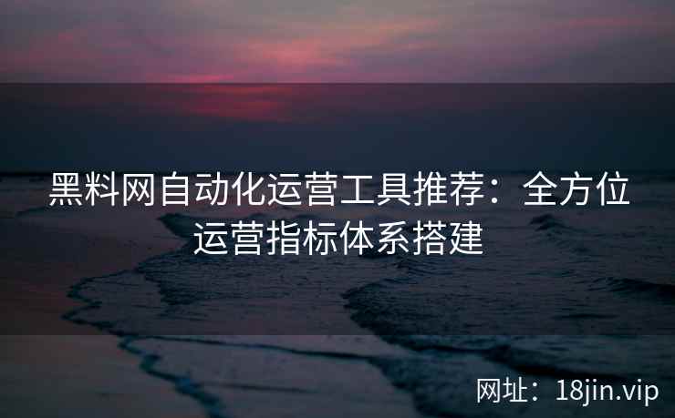黑料网自动化运营工具推荐：全方位运营指标体系搭建