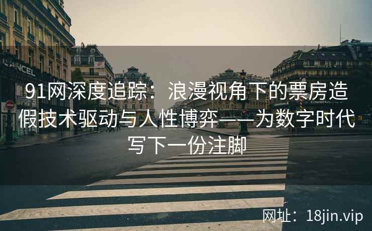 91网深度追踪：浪漫视角下的票房造假技术驱动与人性博弈——为数字时代写下一份注脚