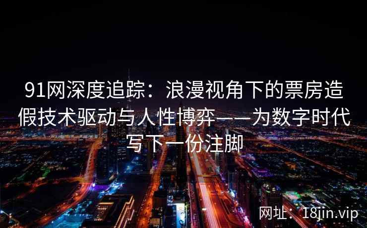 91网深度追踪：浪漫视角下的票房造假技术驱动与人性博弈——为数字时代写下一份注脚