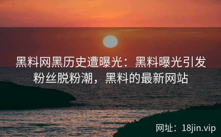 黑料网黑历史遭曝光：黑料曝光引发粉丝脱粉潮，黑料的最新网站