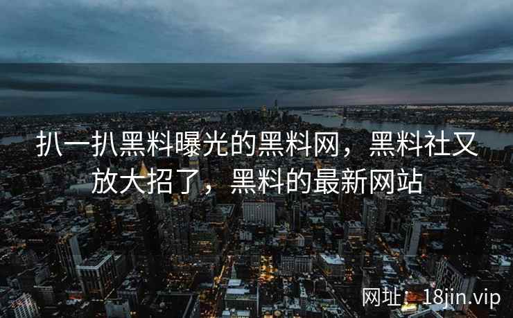 扒一扒黑料曝光的黑料网，黑料社又放大招了，黑料的最新网站