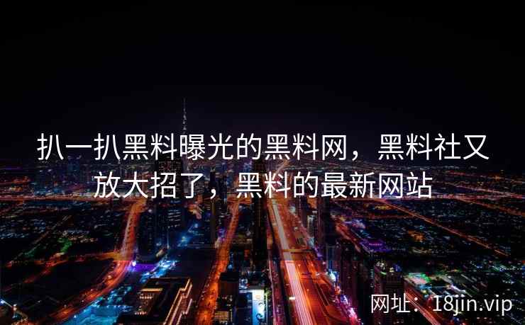 扒一扒黑料曝光的黑料网，黑料社又放大招了，黑料的最新网站