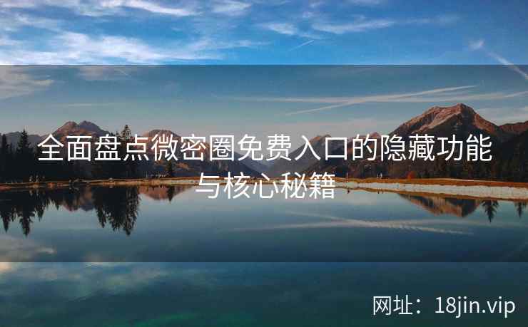 全面盘点微密圈免费入口的隐藏功能与核心秘籍