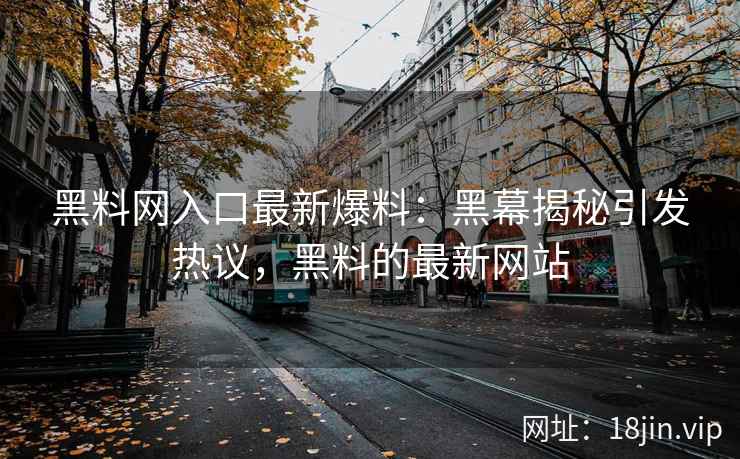 黑料网入口最新爆料：黑幕揭秘引发热议，黑料的最新网站