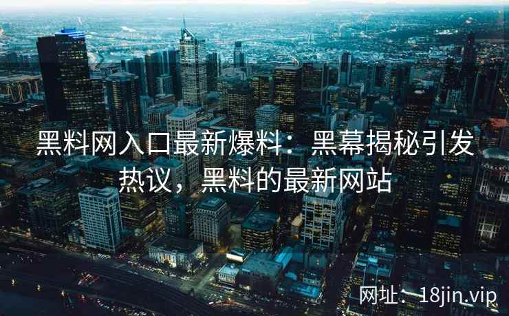 黑料网入口最新爆料：黑幕揭秘引发热议，黑料的最新网站