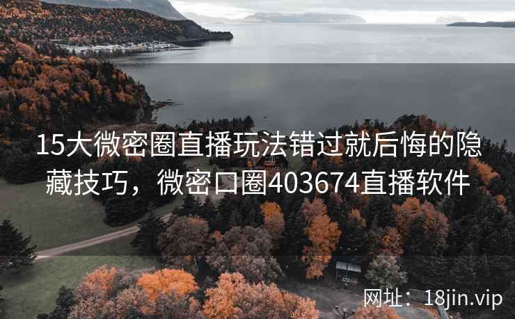 15大微密圈直播玩法错过就后悔的隐藏技巧，微密口圈403674直播软件