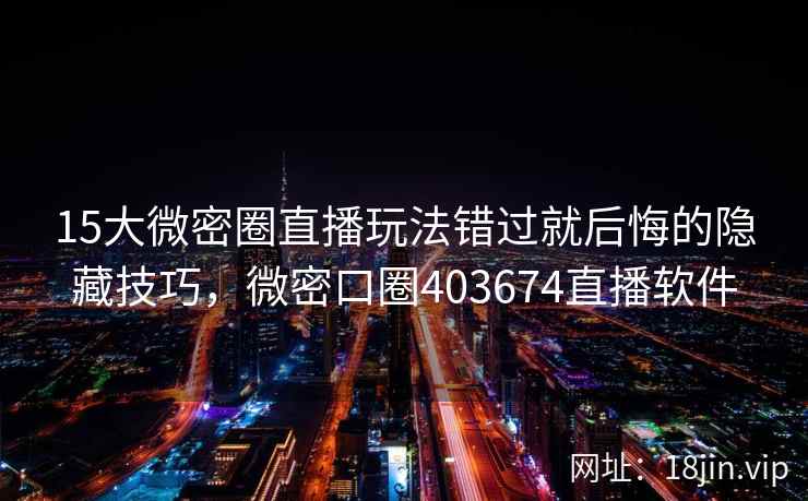 15大微密圈直播玩法错过就后悔的隐藏技巧，微密口圈403674直播软件