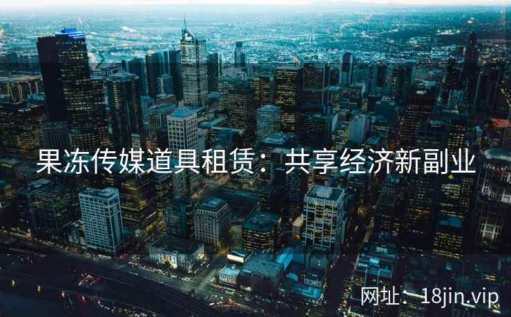 果冻传媒道具租赁：共享经济新副业
